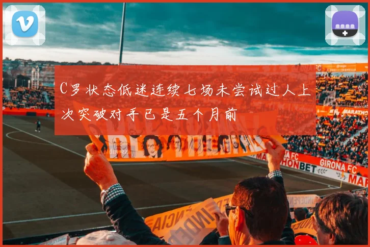 C罗状态低迷连续七场未尝试过人上次突破对手已是五个月前