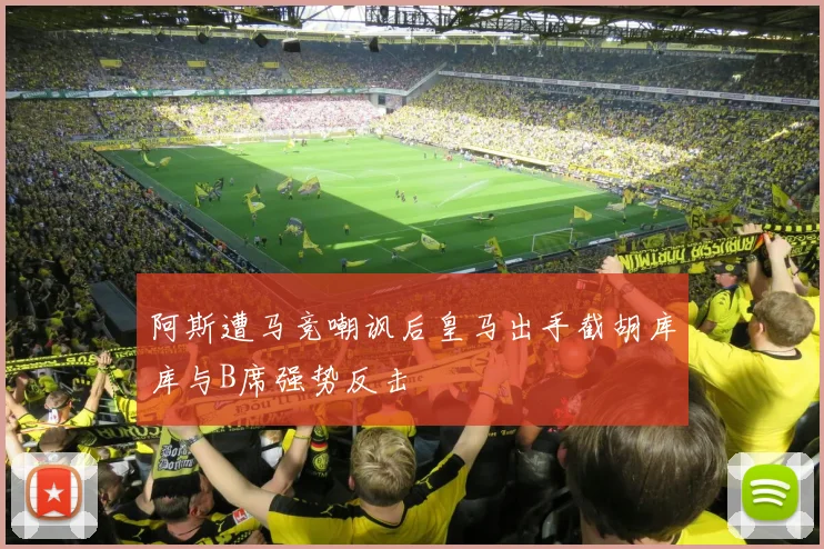 阿斯遭马竞嘲讽后皇马出手截胡库库与B席强势反击
