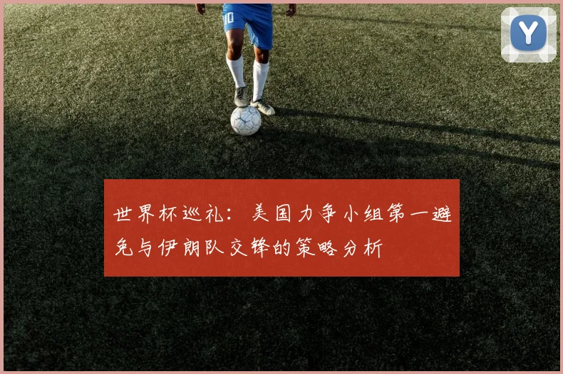 世界杯巡礼：美国力争小组第一避免与伊朗队交锋的策略分析
