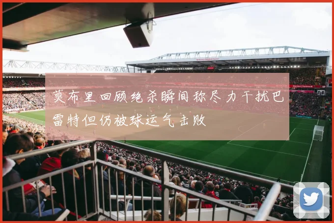 莫布里回顾绝杀瞬间称尽力干扰巴雷特但仍被球运气击败