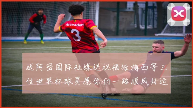 迈阿密国际社媒送祝福给梅西等三位世界杯球员愿你们一路顺风好运常伴
