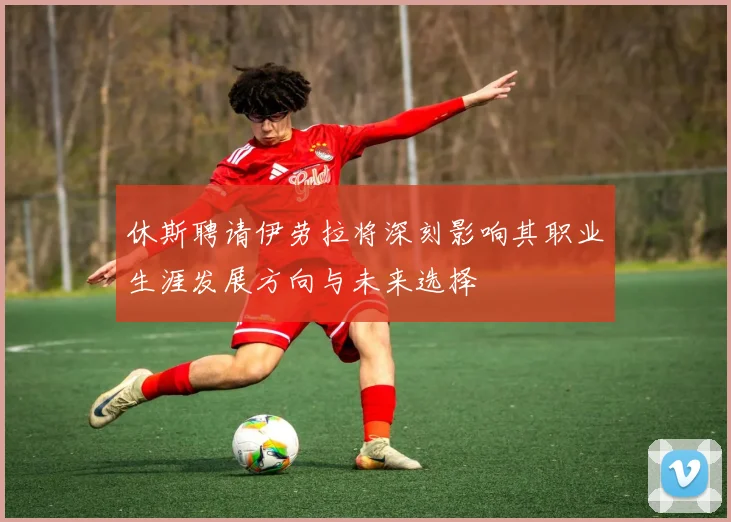 休斯聘请伊劳拉将深刻影响其职业生涯发展方向与未来选择