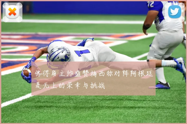 佛得角主帅盛赞梅西称对阵阿根廷是无上的荣幸与挑战