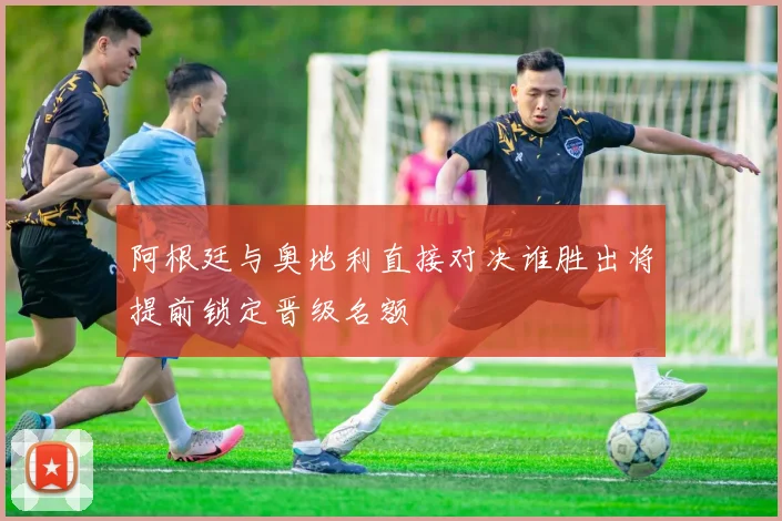 阿根廷与奥地利直接对决谁胜出将提前锁定晋级名额