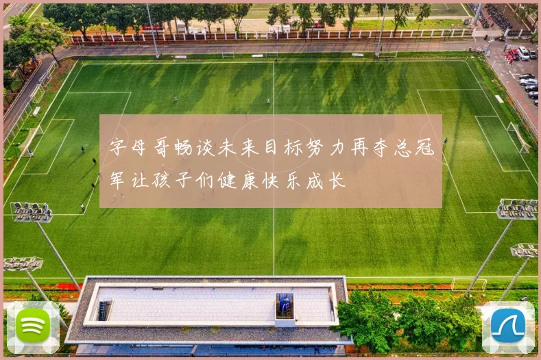 字母哥畅谈未来目标努力再夺总冠军让孩子们健康快乐成长