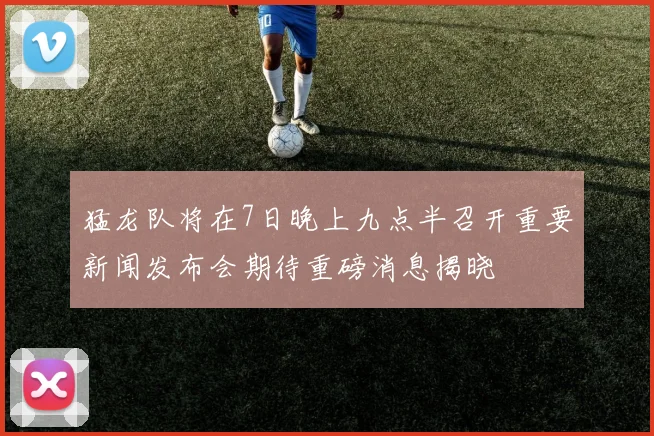 猛龙队将在7日晚上九点半召开重要新闻发布会期待重磅消息揭晓