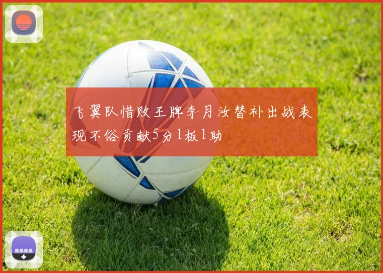 飞翼队惜败王牌李月汝替补出战表现不俗贡献5分1板1助