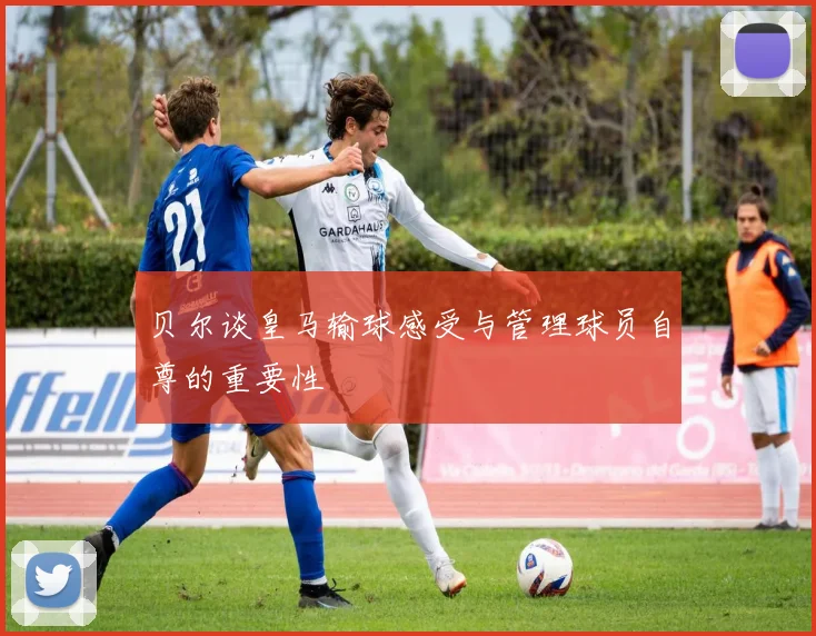 贝尔谈皇马输球感受与管理球员自尊的重要性