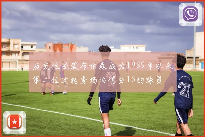 历史性逆袭布伦森成为1989年以来第二位次轮秀场均得分15的球员