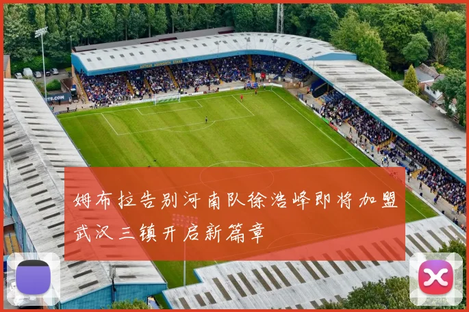 姆布拉告别河南队徐浩峰即将加盟武汉三镇开启新篇章